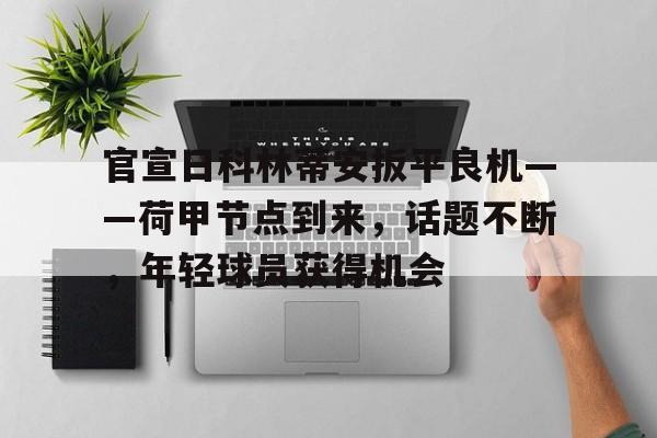 开云体育官网 官宣日科林蒂安扳平良机——荷甲节点到来，话题不断，年轻球员获得机会
